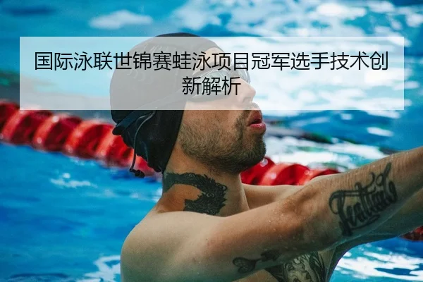国际泳联世锦赛蛙泳项目冠军选手技术创新解析（BallBet）
